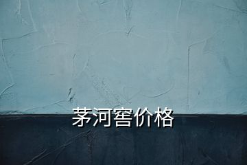 茅河窖價(jià)格