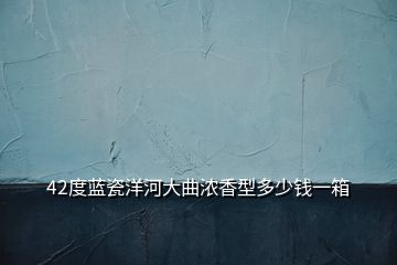 42度藍(lán)瓷洋河大曲濃香型多少錢一箱
