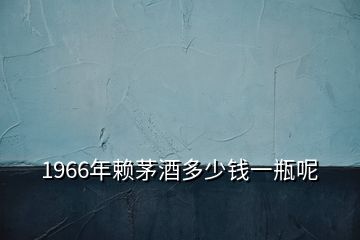 1966年賴茅酒多少錢(qián)一瓶呢