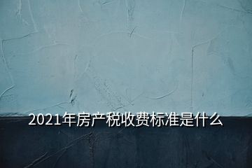2021年房產(chǎn)稅收費標準是什么