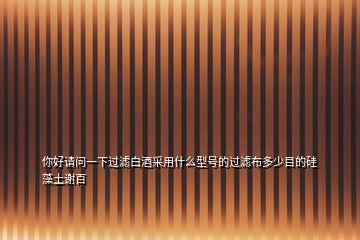 你好請(qǐng)問一下過濾白酒采用什么型號(hào)的過濾布多少目的硅藻土謝百