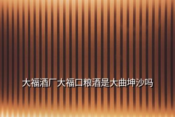 大福酒廠大?？诩Z酒是大曲坤沙嗎
