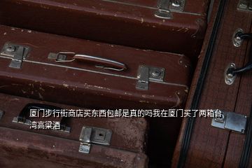 廈門步行街商店買東西包郵是真的嗎我在廈門買了兩箱臺灣高粱酒