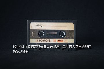 80年代5斤裝的吉林長白山天池酒廠生產的大參王酒現在值多少錢有