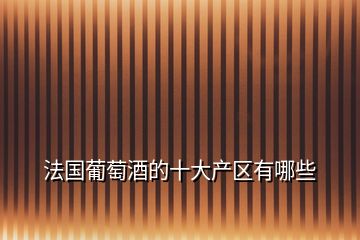 法國葡萄酒的十大產區(qū)有哪些