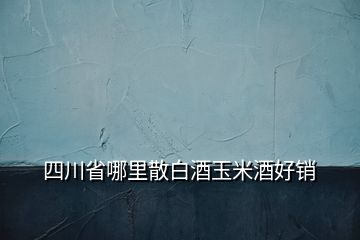 四川省哪里散白酒玉米酒好銷
