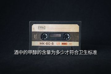 酒中的甲醇的含量為多少才符合衛(wèi)生標(biāo)準(zhǔn)