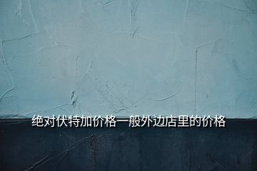 絕對(duì)伏特加價(jià)格一般外邊店里的價(jià)格