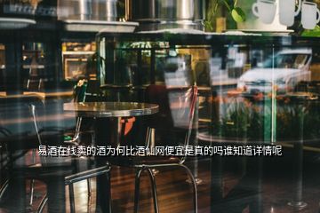 易酒在線(xiàn)賣(mài)的酒為何比酒仙網(wǎng)便宜是真的嗎誰(shuí)知道詳情呢