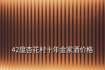 42度杏花村十年金家酒價格