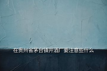 在貴州省茅臺鎮(zhèn)開酒廠要注意些什么