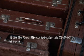 播尚商貿(mào)有限公司閔行區(qū)茅臺專賣店可以做國酒茅臺的免費鑒定嗎
