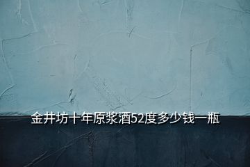 金井坊十年原漿酒52度多少錢(qián)一瓶