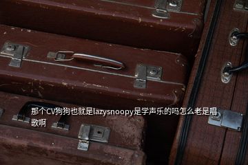 那個(gè)CV狗狗也就是lazysnoopy是學(xué)聲樂的嗎怎么老是唱歌啊