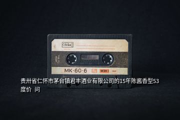 貴卅省仁懷市茅臺(tái)鎮(zhèn)君豐酒業(yè)有限公司的15年陳醬香型53度價(jià)  問