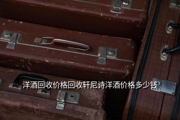洋酒回收價格回收軒尼詩洋酒價格多少錢