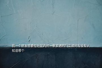 我一個(gè)朋友想要在社區(qū)內(nèi)開一家賣酒的門店請問有沒有人知道哪個(gè)