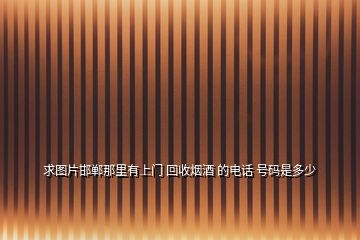 求圖片邯鄲那里有上門 回收煙酒 的電話 號(hào)碼是多少