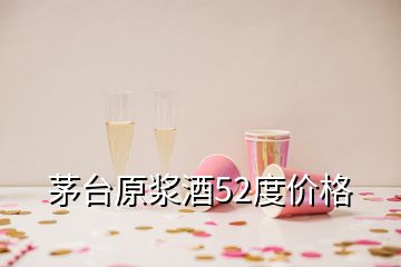 茅臺原漿酒52度價(jià)格