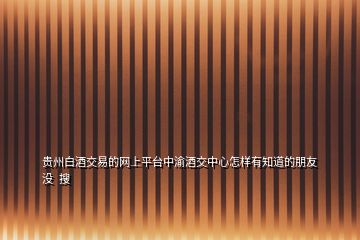 貴州白酒交易的網(wǎng)上平臺中渝酒交中心怎樣有知道的朋友沒  搜