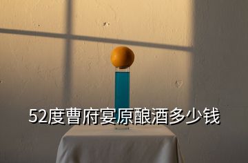 52度曹府宴原釀酒多少錢(qián)