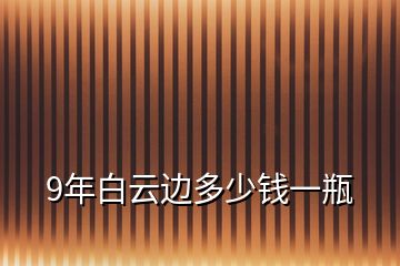 9年白云邊多少錢(qián)一瓶