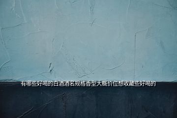 有哪些好喝的白酒酒名規(guī)格香型大概價位想收藏些好喝的