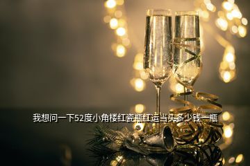 我想問一下52度小角樓紅瓷瓶紅運當頭多少錢一瓶