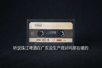 聽說珠江啤酒在廣東沒生產(chǎn)商對(duì)嗎那在哪的