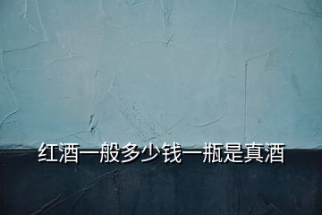 紅酒一般多少錢(qián)一瓶是真酒