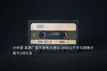 分析題 某酒廠每年銷售白酒在10000公斤平均銷售價(jià)格為198元含
