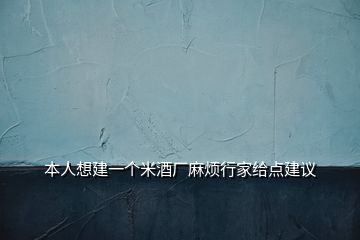 本人想建一個米酒廠麻煩行家給點(diǎn)建議