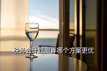 稅務(wù)會計題測算哪個方案更優(yōu)