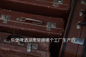 樂堡啤酒湖南常德哪個(gè)工廠生產(chǎn)的