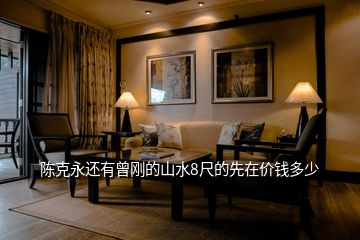 陳克永還有曾剛的山水8尺的先在價(jià)錢(qián)多少