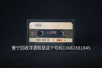 普寧回收洋酒瓶是這個號碼13682881845