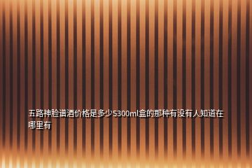 五路神臉譜酒價(jià)格是多少5300ml盒的那種有沒(méi)有人知道在哪里有