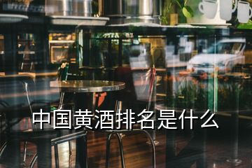中國(guó)黃酒排名是什么