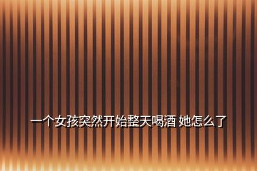 一個(gè)女孩突然開始整天喝酒 她怎么了