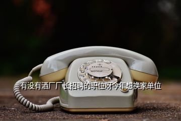有沒(méi)有酒廠廠長(zhǎng)招聘的職位呀今年想換家單位