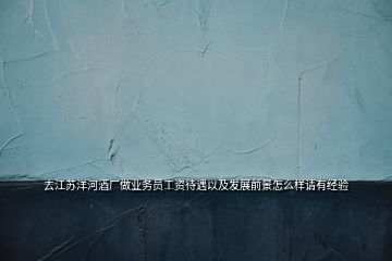 去江蘇洋河酒廠做業(yè)務(wù)員工資待遇以及發(fā)展前景怎么樣請有經(jīng)驗(yàn)