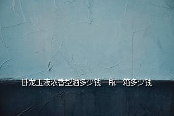 臥龍玉液濃香型酒多少錢(qián)一瓶一箱多少錢(qián)