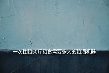 一次性釀50斤糧食需要多大的釀酒機器