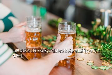 山東景芝酒業(yè)股份有限公司團購業(yè)務(wù)員要求1是什么學(xué)歷 2實質(zhì)性