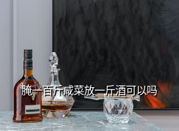 腌一百斤咸菜放一斤酒可以嗎