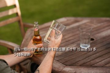 我有一瓶02年產(chǎn)的黔臺(tái)牌 特質(zhì)佳釀 五十年 珍品酒 53 多少錢啊是黔