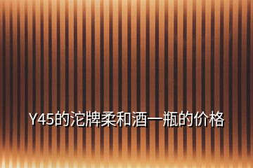 Y45的沱牌柔和酒一瓶的價(jià)格