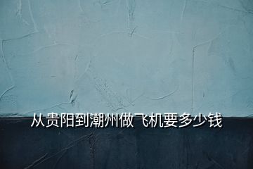 從貴陽(yáng)到潮州做飛機(jī)要多少錢(qián)