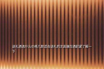 送禮酒選什么價格幾款適合送禮的次高端白酒趕緊了解一下
