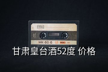 甘肅皇臺(tái)酒52度 價(jià)格